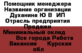 Помощник менеджера › Название организации ­ Духанина Ю.В, ИП › Отрасль предприятия ­ Продажи › Минимальный оклад ­ 15 000 - Все города Работа » Вакансии   . Курская обл.